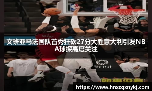 文班亚马法国队首秀狂砍27分大胜意大利引发NBA球探高度关注