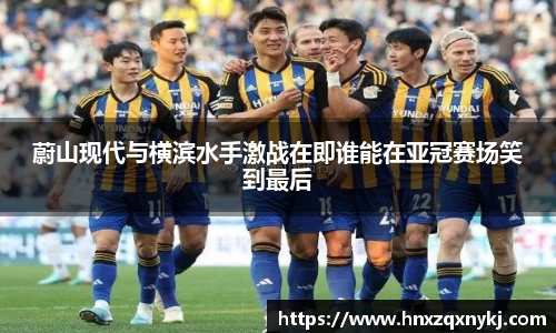 蔚山现代与横滨水手激战在即谁能在亚冠赛场笑到最后