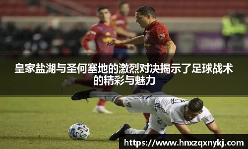 皇家盐湖与圣何塞地的激烈对决揭示了足球战术的精彩与魅力